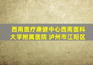 西南医疗康健中心西南医科大学附属医院 泸州市江阳区